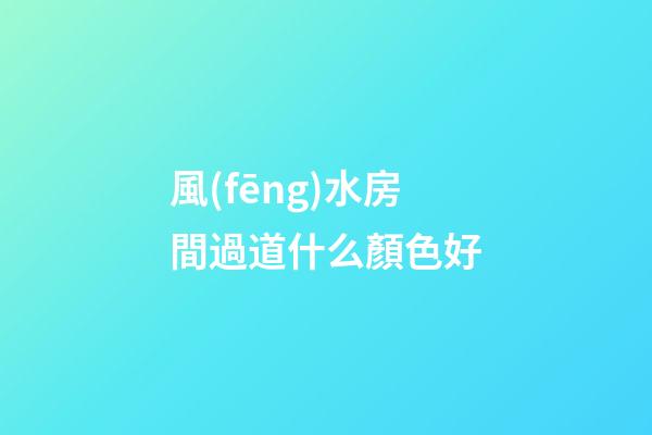 風(fēng)水房間過道什么顏色好