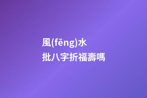 風(fēng)水批八字折福壽嗎