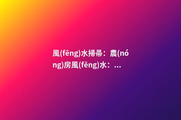 風(fēng)水掃帚：農(nóng)房風(fēng)水：自建房的風(fēng)水禁忌有哪些
