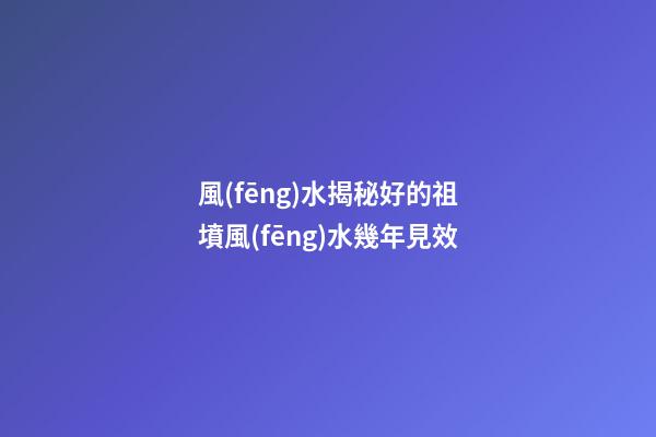 風(fēng)水揭秘好的祖墳風(fēng)水幾年見效