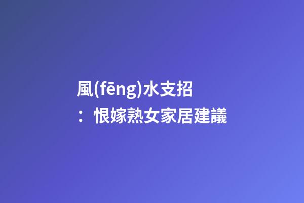 風(fēng)水支招：恨嫁熟女家居建議