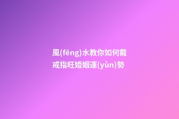 風(fēng)水教你如何戴戒指旺婚姻運(yùn)勢