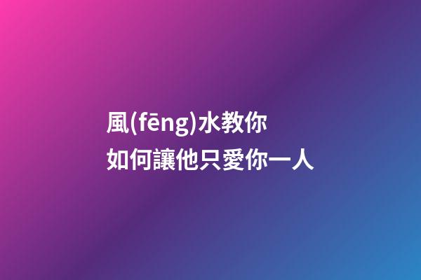 風(fēng)水教你如何讓他只愛你一人