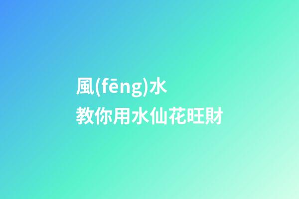 風(fēng)水教你用水仙花旺財