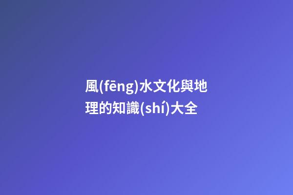 風(fēng)水文化與地理的知識(shí)大全