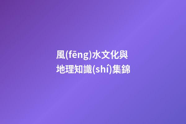 風(fēng)水文化與地理知識(shí)集錦