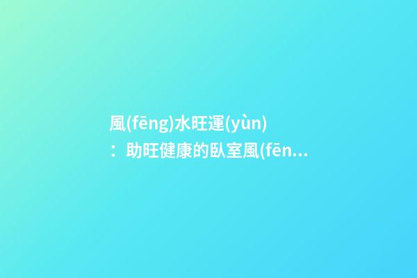 風(fēng)水旺運(yùn)：助旺健康的臥室風(fēng)水