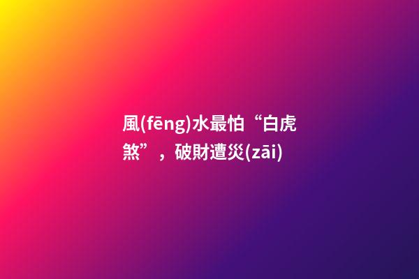 風(fēng)水最怕“白虎煞”，破財遭災(zāi)