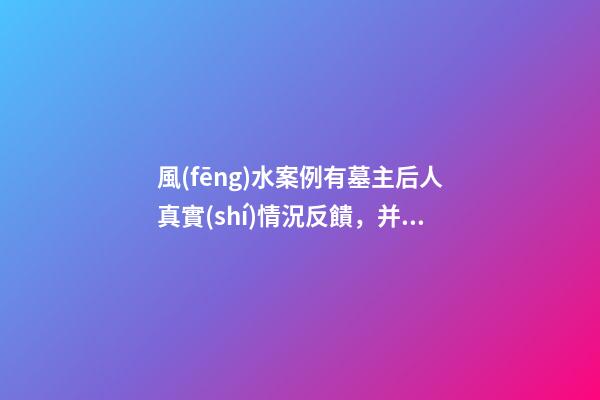 風(fēng)水案例有墓主后人真實(shí)情況反饋，并說說我個(gè)人對(duì)此陰宅風(fēng)水的看