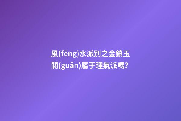 風(fēng)水派別之金鎖玉關(guān)屬于理氣派嗎？