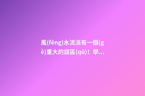風(fēng)水流派有一個(gè)重大的誤區(qū)！學(xué)習(xí)風(fēng)水學(xué)的人要特別注意