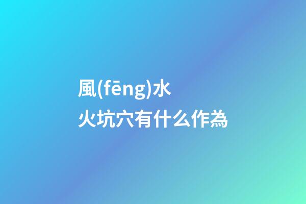 風(fēng)水火坑穴有什么作為