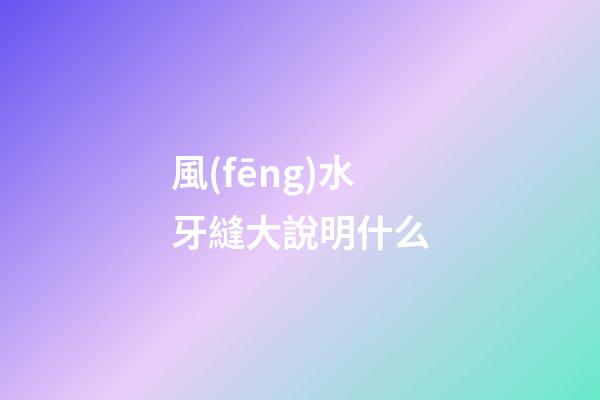 風(fēng)水牙縫大說明什么