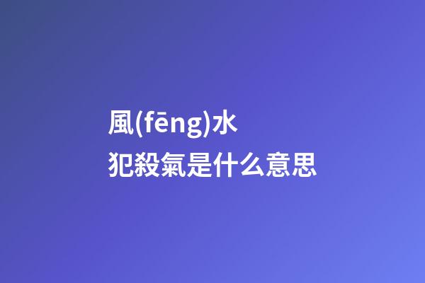 風(fēng)水犯殺氣是什么意思