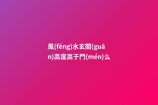 風(fēng)水玄關(guān)高度高于門(mén)么