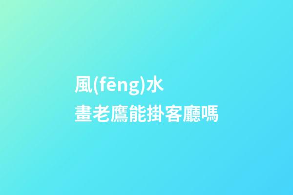 風(fēng)水畫老鷹能掛客廳嗎