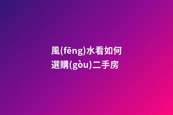 風(fēng)水看如何選購(gòu)二手房