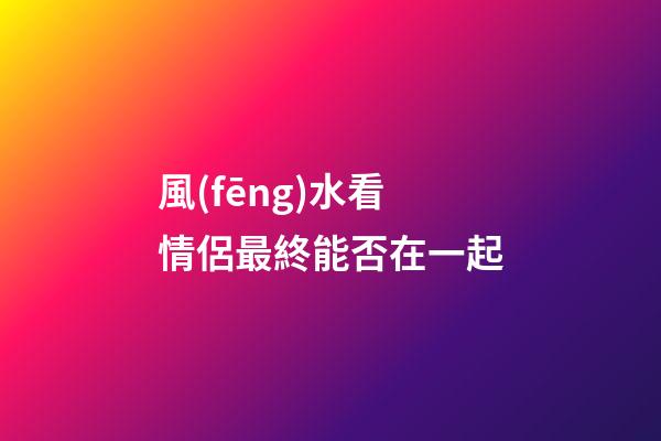 風(fēng)水看情侶最終能否在一起
