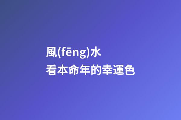 風(fēng)水看本命年的幸運色