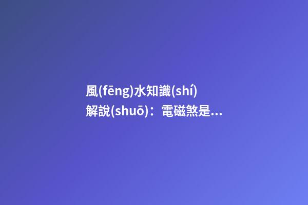 風(fēng)水知識(shí)解說(shuō)：電磁煞是什么？