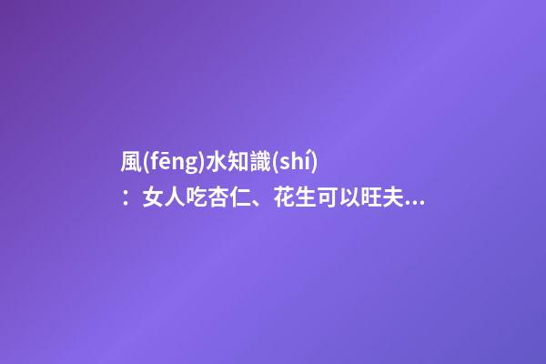 風(fēng)水知識(shí)：女人吃杏仁、花生可以旺夫？