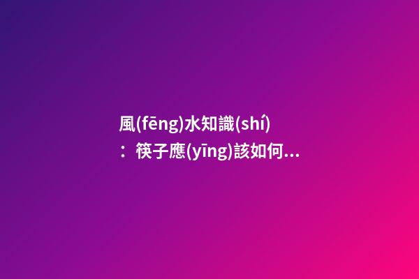 風(fēng)水知識(shí)：筷子應(yīng)該如何擺放？