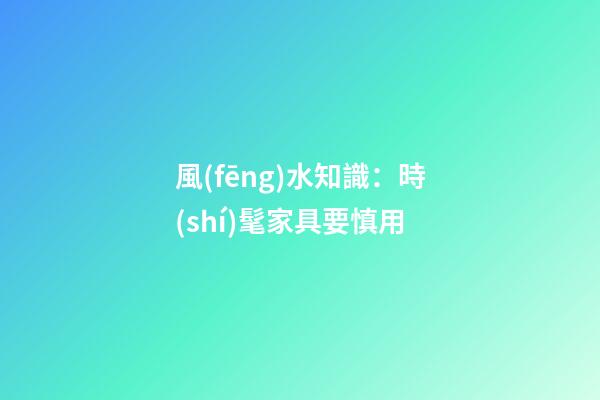 風(fēng)水知識：時(shí)髦家具要慎用