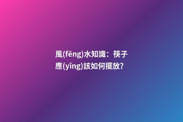 風(fēng)水知識：筷子應(yīng)該如何擺放？
