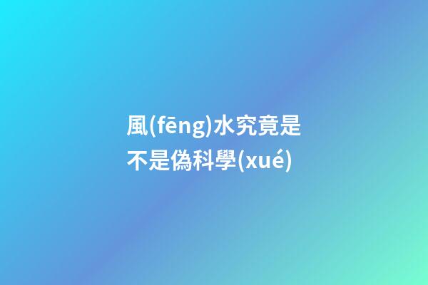 風(fēng)水究竟是不是偽科學(xué)