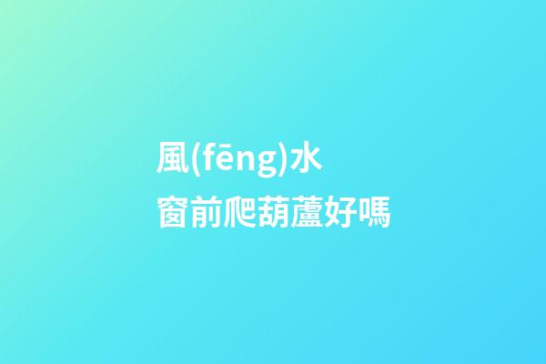 風(fēng)水窗前爬葫蘆好嗎