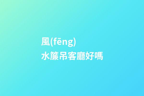 風(fēng)水簾吊客廳好嗎