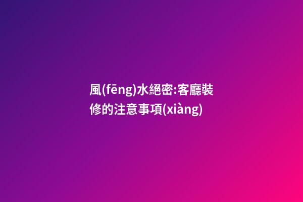 風(fēng)水絕密:客廳裝修的注意事項(xiàng)