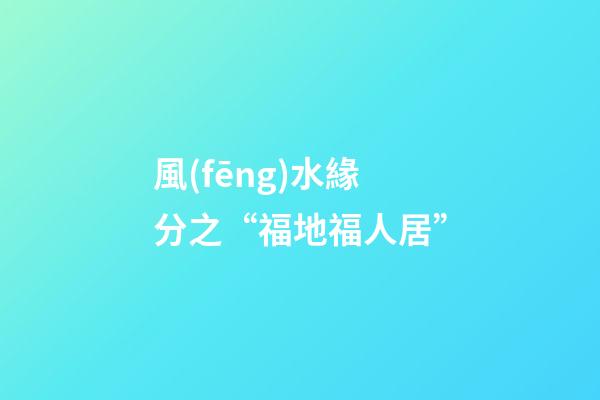 風(fēng)水緣分之“福地福人居”