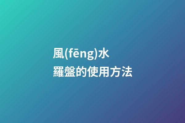 風(fēng)水羅盤的使用方法
