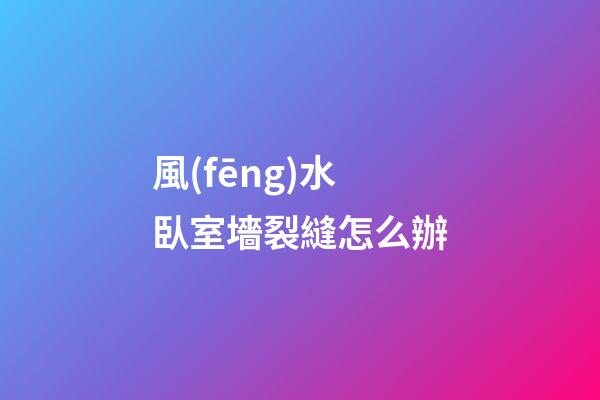 風(fēng)水臥室墻裂縫怎么辦