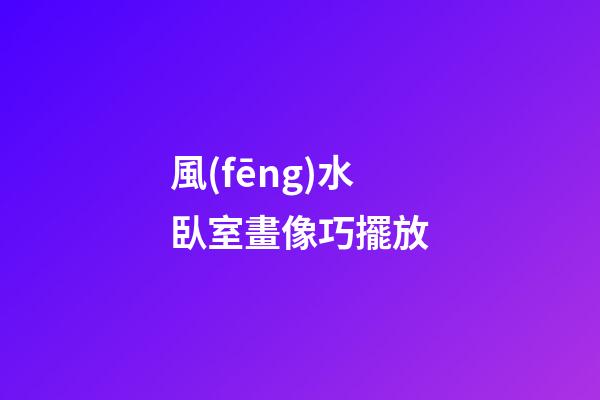 風(fēng)水臥室畫像巧擺放