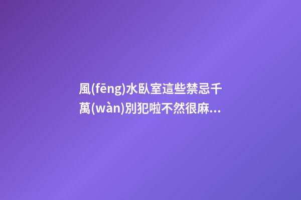 風(fēng)水臥室這些禁忌千萬(wàn)別犯啦不然很麻煩