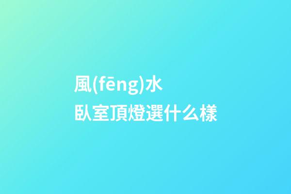風(fēng)水臥室頂燈選什么樣