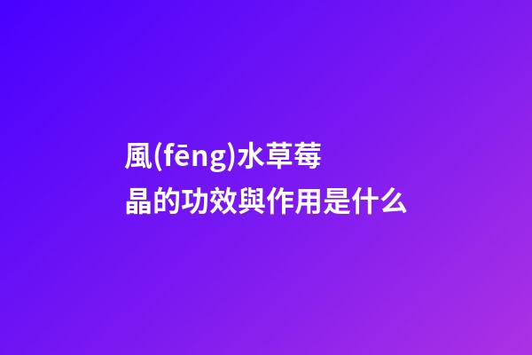 風(fēng)水草莓晶的功效與作用是什么