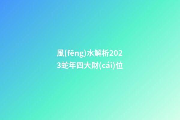 風(fēng)水解析2023蛇年四大財(cái)位