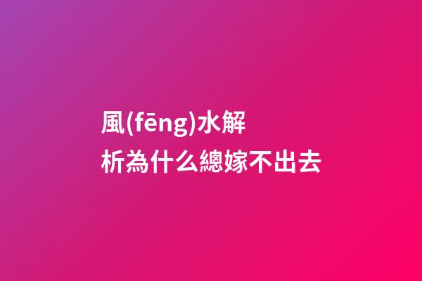 風(fēng)水解析為什么總嫁不出去