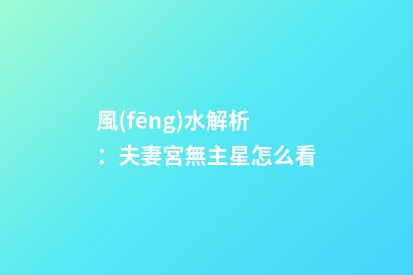 風(fēng)水解析：夫妻宮無主星怎么看