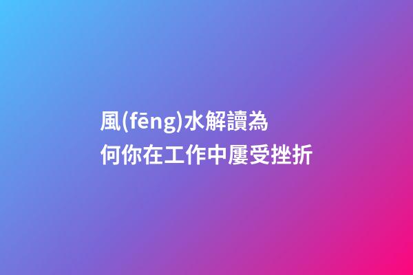 風(fēng)水解讀為何你在工作中屢受挫折