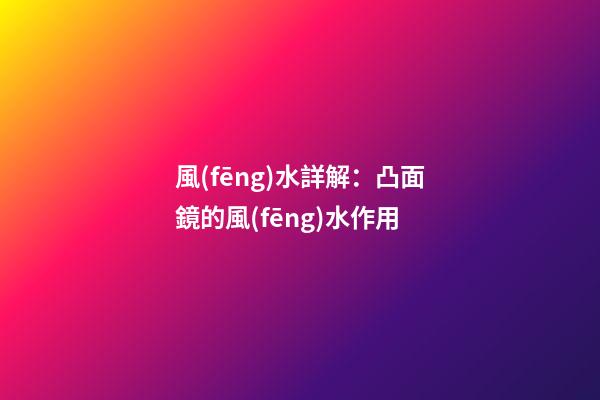 風(fēng)水詳解：凸面鏡的風(fēng)水作用