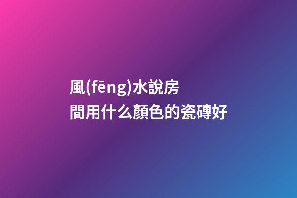 風(fēng)水說房間用什么顏色的瓷磚好
