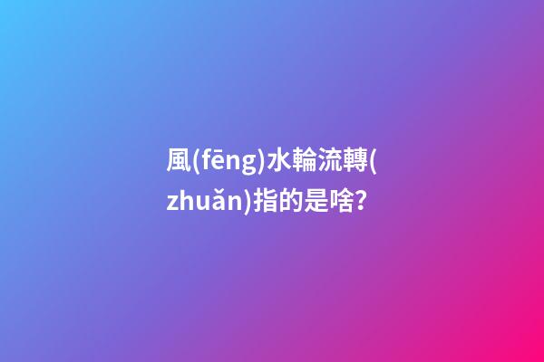 風(fēng)水輪流轉(zhuǎn)指的是啥？