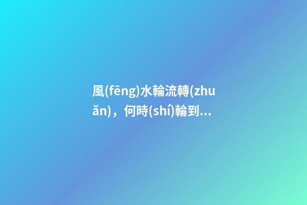 風(fēng)水輪流轉(zhuǎn)，何時(shí)輪到你？