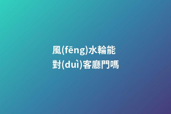風(fēng)水輪能對(duì)客廳門嗎