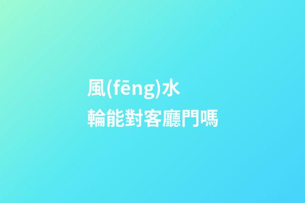 風(fēng)水輪能對客廳門嗎