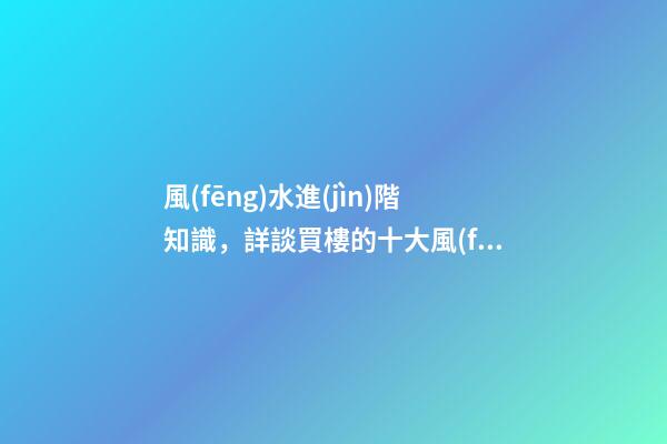 風(fēng)水進(jìn)階知識，詳談買樓的十大風(fēng)水要訣